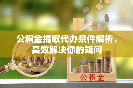 昆山公积金提取代办条件解析，高效解决你的疑问
