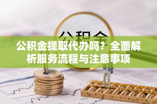 昆山公积金提取代办吗？全面解析服务流程与注意事项