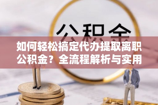 昆山如何轻松搞定代办提取离职公积金？全流程解析与实用攻略