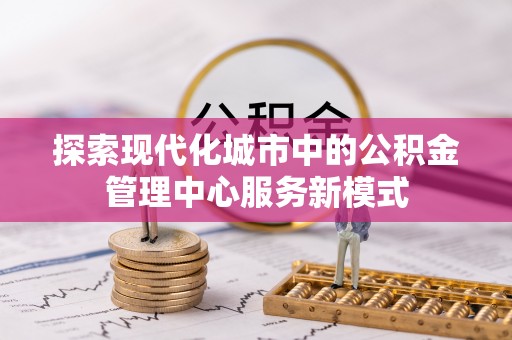 昆山探索现代化城市中的公积金管理中心服务新模式
