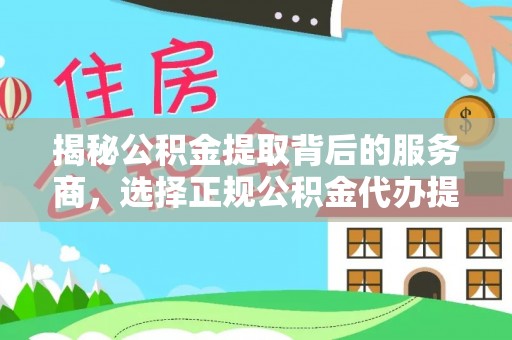 昆山揭秘公积金提取背后的服务商，选择正规公积金代办提取公司的重要性