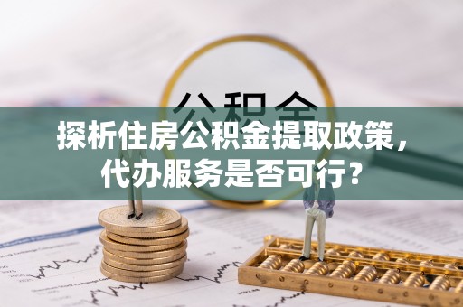 昆山探析住房公积金提取政策，代办服务是否可行？