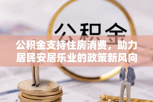 昆山公积金支持住房消费，助力居民安居乐业的政策新风向