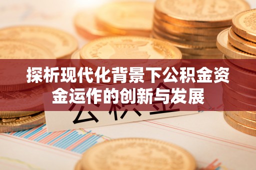 昆山探析现代化背景下公积金资金运作的创新与发展