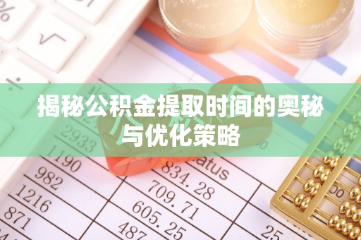 昆山揭秘公积金提取时间的奥秘与优化策略