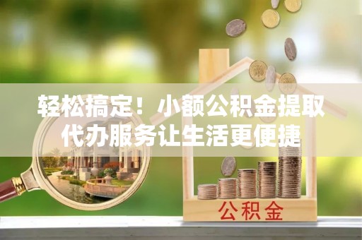 昆山轻松搞定！小额公积金提取代办服务让生活更便捷