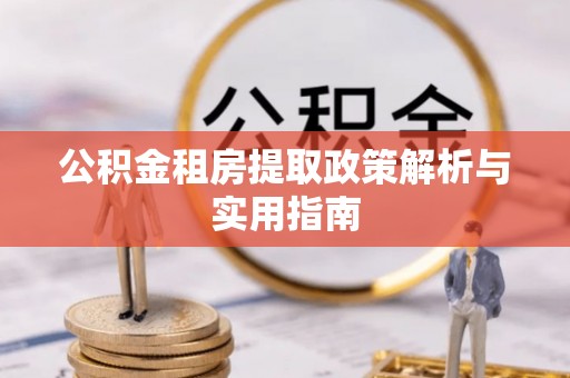 昆山公积金租房提取政策解析与实用指南