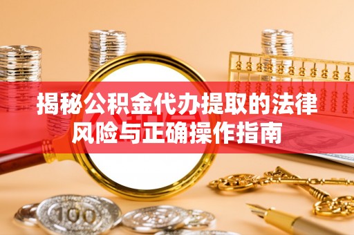 昆山揭秘公积金代办提取的法律风险与正确操作指南