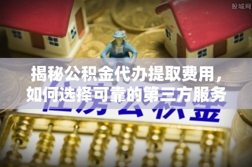 昆山揭秘公积金代办提取费用，如何选择可靠的第三方服务