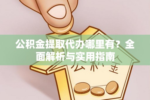 昆山公积金提取代办哪里有？全面解析与实用指南
