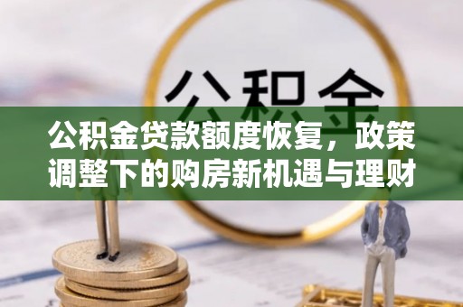 昆山公积金贷款额度恢复，政策调整下的购房新机遇与理财规划