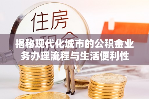 昆山揭秘现代化城市的公积金业务办理流程与生活便利性