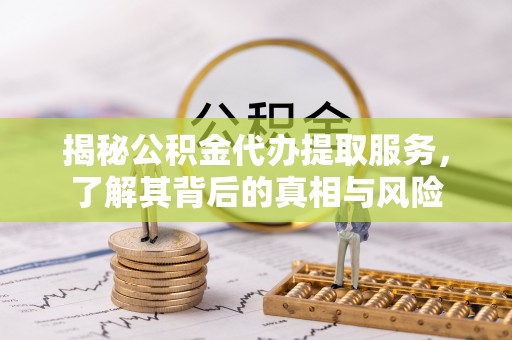 昆山揭秘公积金代办提取服务，了解其背后的真相与风险