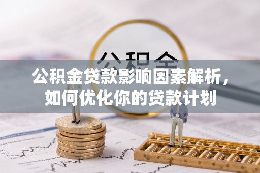 昆山公积金贷款影响因素解析，如何优化你的贷款计划