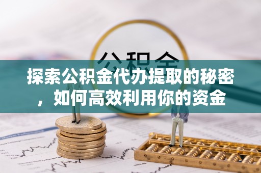 昆山探索公积金代办提取的秘密，如何高效利用你的资金
