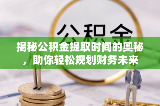 昆山揭秘公积金提取时间的奥秘，助你轻松规划财务未来