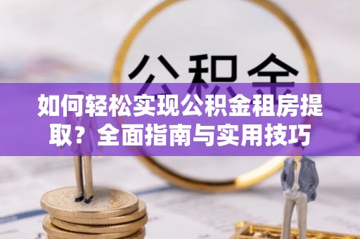 昆山如何轻松实现公积金租房提取？全面指南与实用技巧