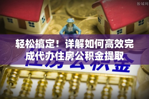 昆山轻松搞定！详解如何高效完成代办住房公积金提取