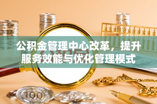昆山公积金管理中心改革，提升服务效能与优化管理模式