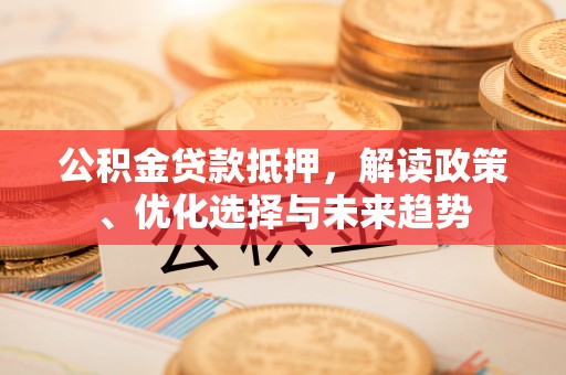 昆山公积金贷款抵押，解读政策、优化选择与未来趋势