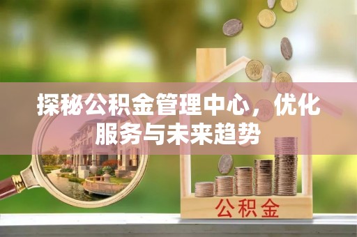 昆山探秘公积金管理中心，优化服务与未来趋势