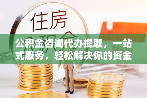 昆山公积金咨询代办提取，一站式服务，轻松解决你的资金难题