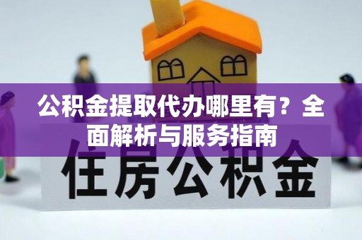 昆山公积金提取代办哪里有？全面解析与服务指南