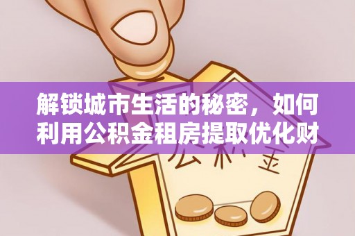 昆山解锁城市生活的秘密，如何利用公积金租房提取优化财务规划