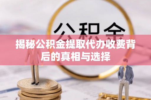 昆山揭秘公积金提取代办收费背后的真相与选择
