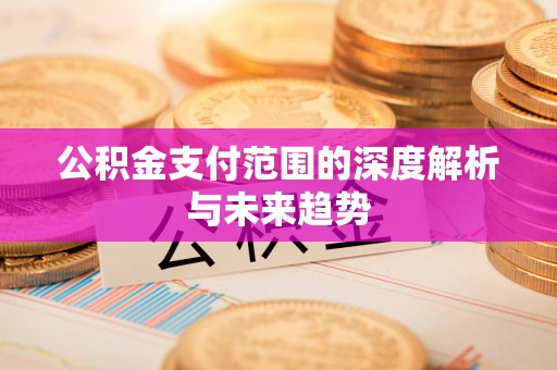 昆山公积金支付范围的深度解析与未来趋势