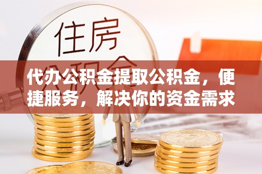 昆山代办公积金提取公积金，便捷服务，解决你的资金需求