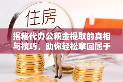 昆山揭秘代办公积金提取的真相与技巧，助你轻松拿回属于你的钱
