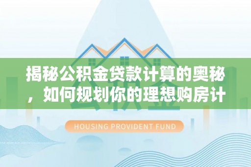昆山揭秘公积金贷款计算的奥秘，如何规划你的理想购房计划