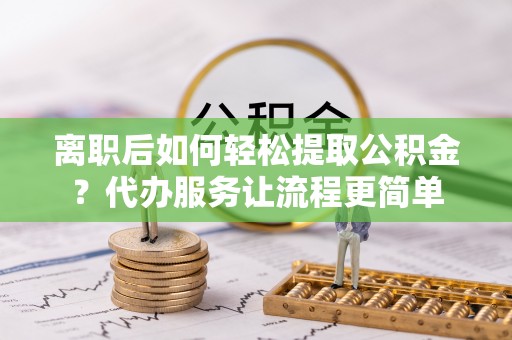 昆山离职后如何轻松提取公积金？代办服务让流程更简单