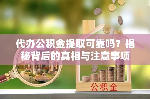 昆山代办公积金提取可靠吗？揭秘背后的真相与注意事项