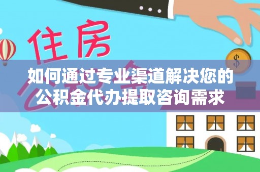 昆山如何通过专业渠道解决您的公积金代办提取咨询需求