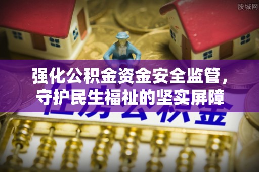 昆山强化公积金资金安全监管，守护民生福祉的坚实屏障