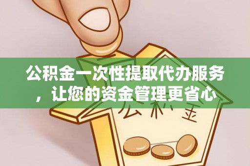 昆山公积金一次性提取代办服务，让您的资金管理更省心