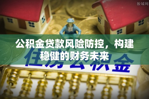 昆山公积金贷款风险防控，构建稳健的财务未来