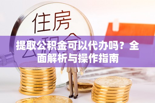 昆山提取公积金可以代办吗？全面解析与操作指南