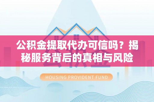 昆山公积金提取代办可信吗？揭秘服务背后的真相与风险