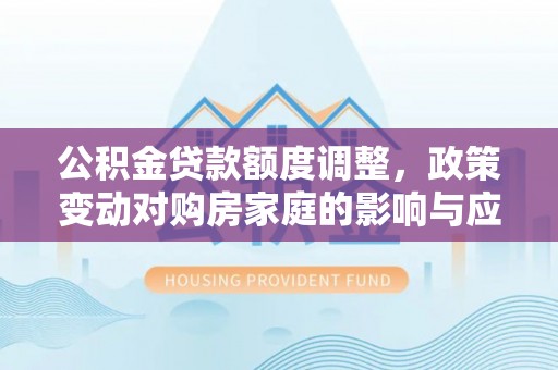 昆山公积金贷款额度调整，政策变动对购房家庭的影响与应对策略