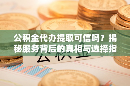 昆山公积金代办提取可信吗？揭秘服务背后的真相与选择指南