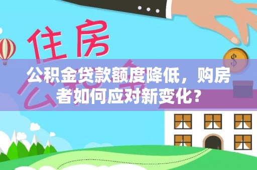 昆山公积金贷款额度降低，购房者如何应对新变化？
