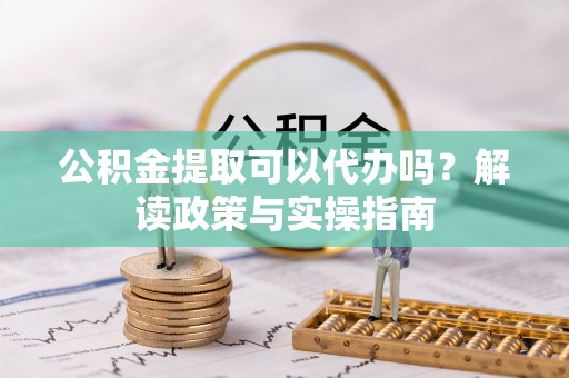 昆山公积金提取可以代办吗？解读政策与实操指南