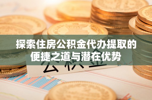 昆山探索住房公积金代办提取的便捷之道与潜在优势