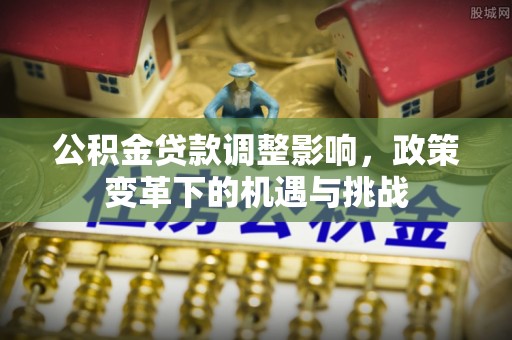昆山公积金贷款调整影响，政策变革下的机遇与挑战