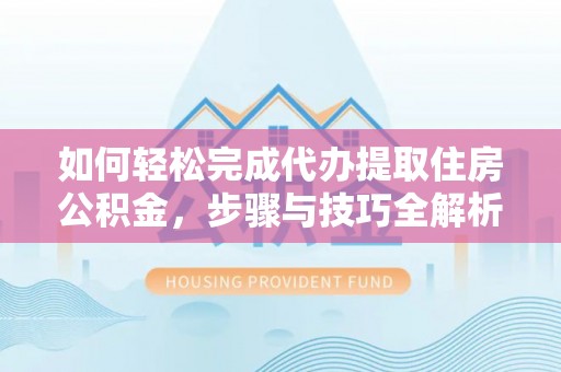 昆山如何轻松完成代办提取住房公积金，步骤与技巧全解析