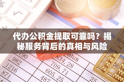 昆山代办公积金提取可靠吗？揭秘服务背后的真相与风险