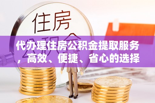 昆山代办理住房公积金提取服务，高效、便捷、省心的选择